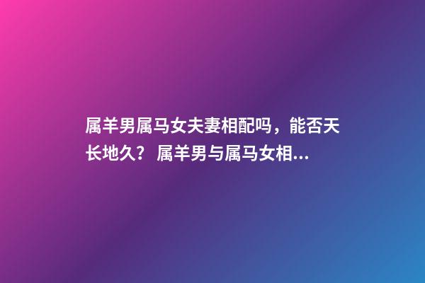 属羊男属马女夫妻相配吗，能否天长地久？ 属羊男与属马女相配吗？-第1张-观点-玄机派